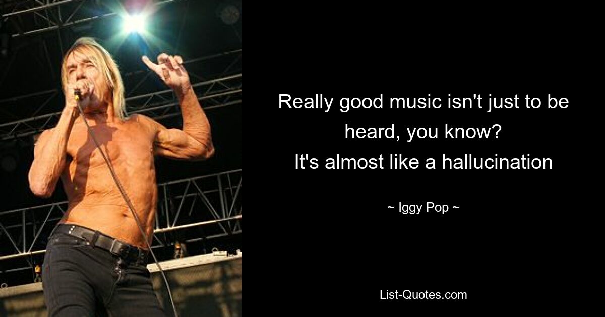 Really good music isn't just to be heard, you know?
It's almost like a hallucination — © Iggy Pop