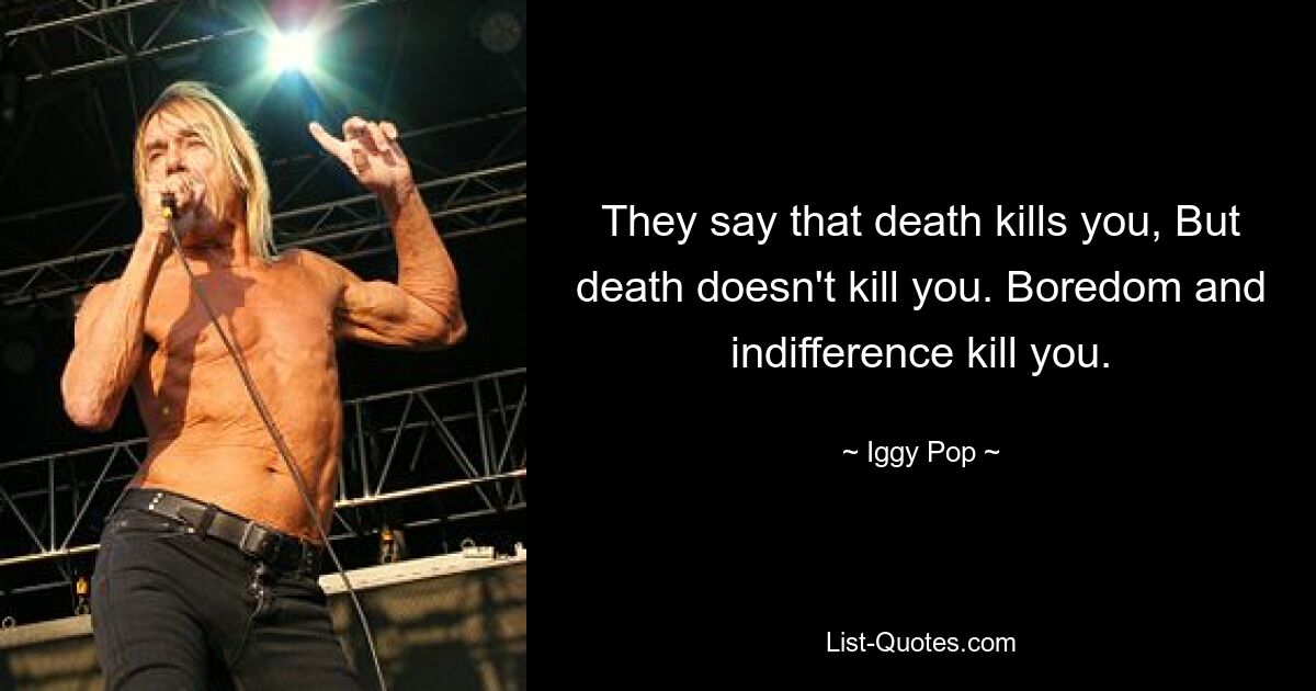 They say that death kills you, But death doesn't kill you. Boredom and indifference kill you. — © Iggy Pop