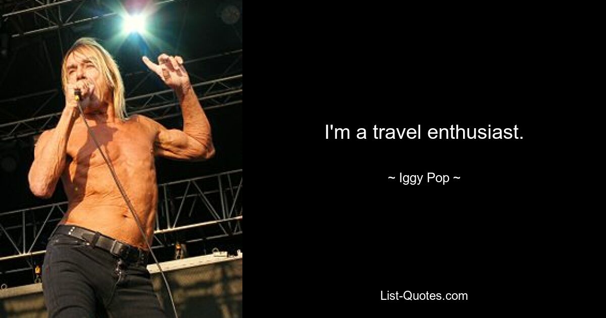 I'm a travel enthusiast. — © Iggy Pop