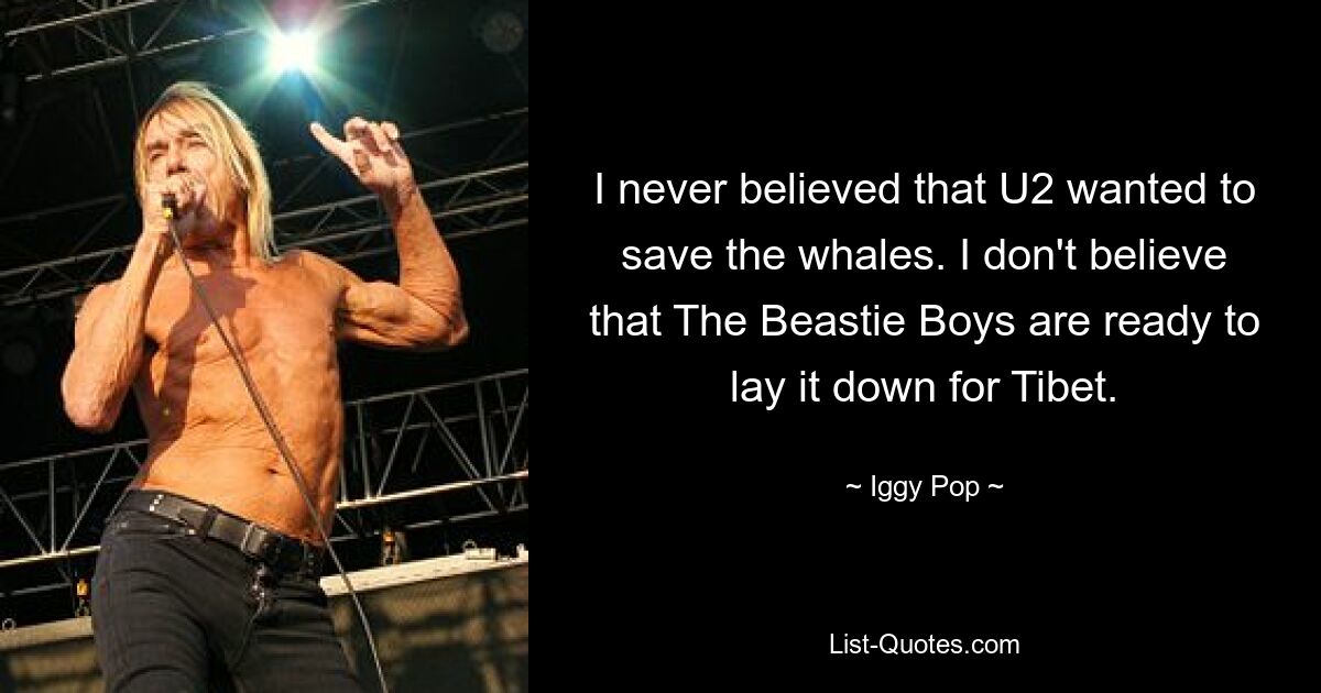 I never believed that U2 wanted to save the whales. I don't believe that The Beastie Boys are ready to lay it down for Tibet. — © Iggy Pop