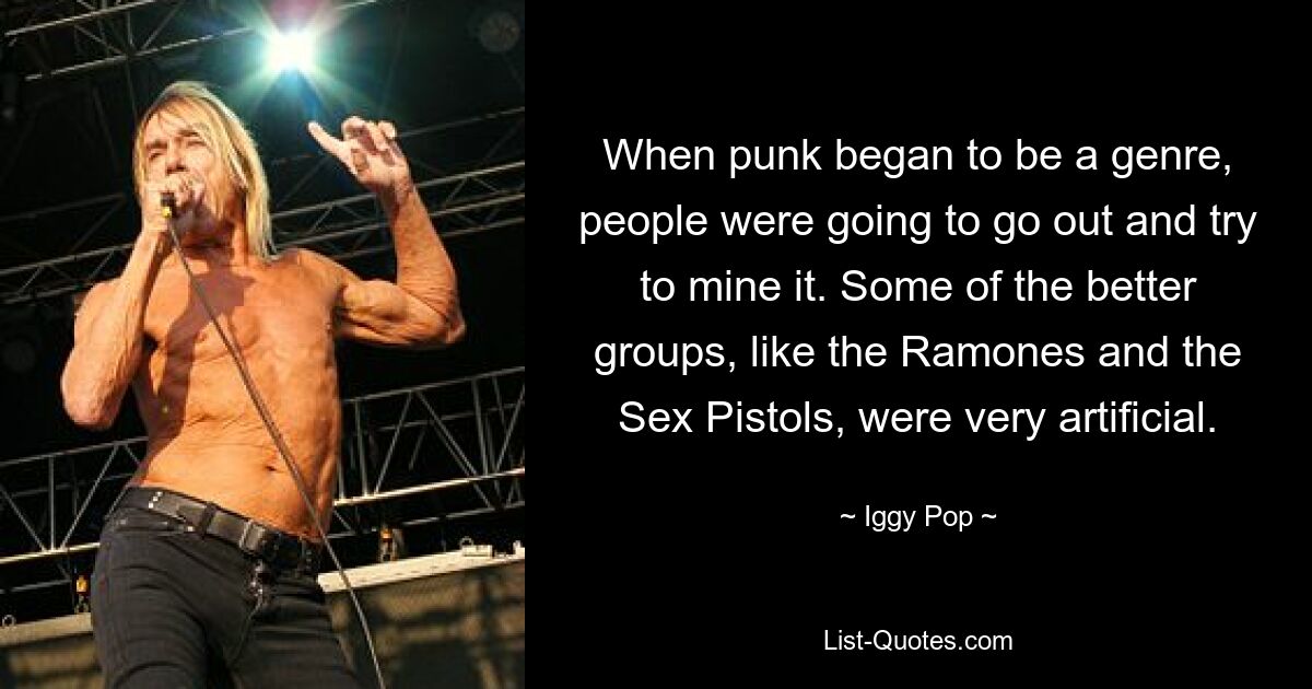 When punk began to be a genre, people were going to go out and try to mine it. Some of the better groups, like the Ramones and the Sex Pistols, were very artificial. — © Iggy Pop