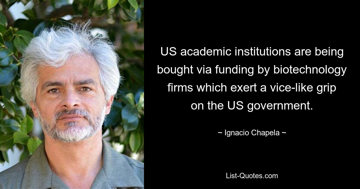 US academic institutions are being bought via funding by biotechnology firms which exert a vice-like grip on the US government. — © Ignacio Chapela