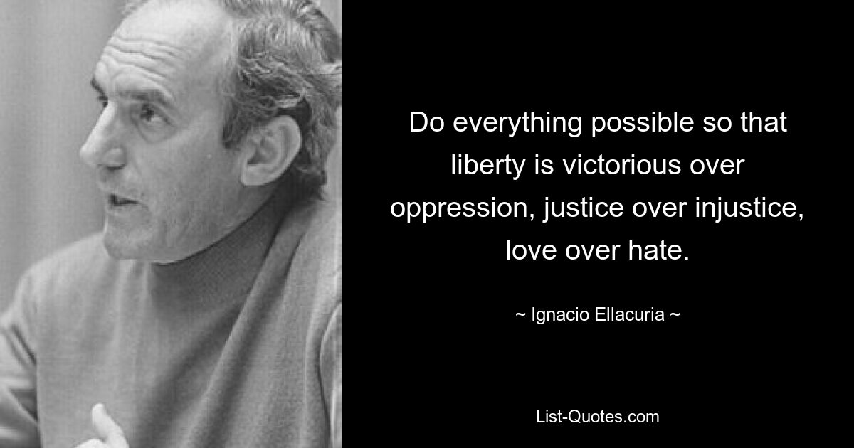 Do everything possible so that liberty is victorious over oppression, justice over injustice, love over hate. — © Ignacio Ellacuria