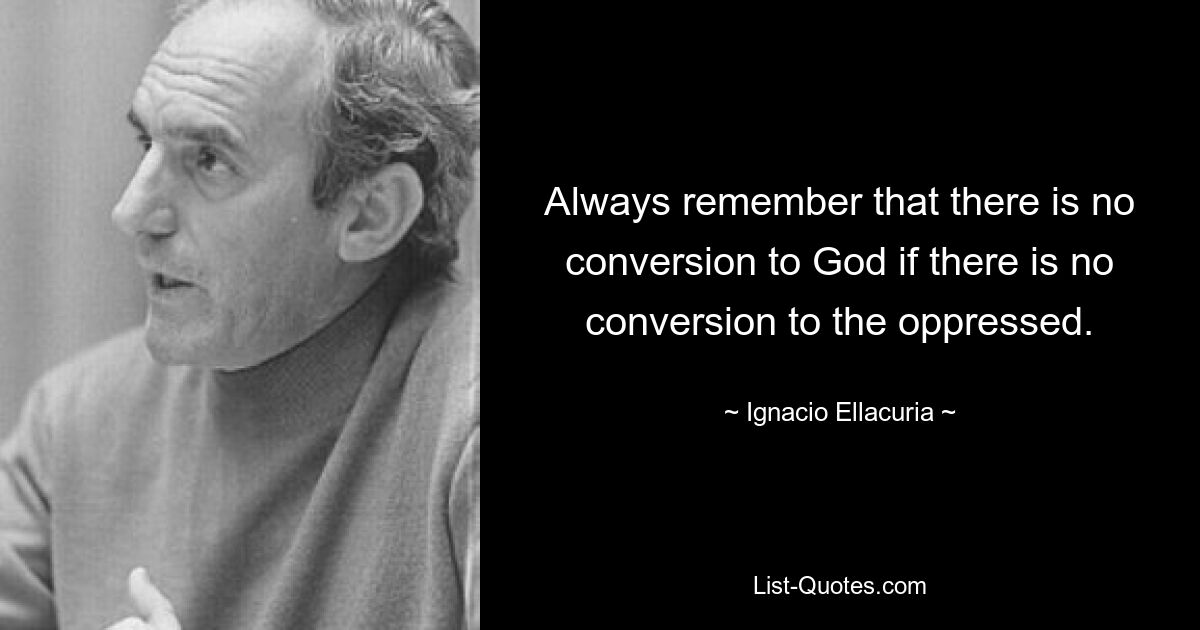 Всегда помните, что нет обращения к Богу, если нет обращения к угнетенным. — © Игнасио Эллакурия 