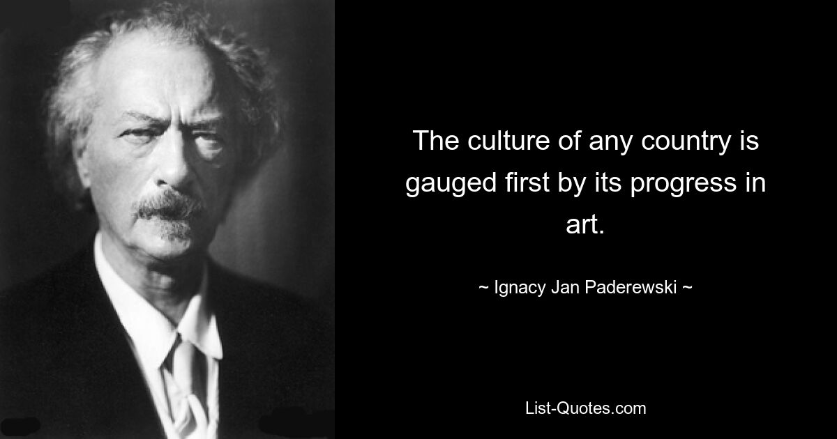 The culture of any country is gauged first by its progress in art. — © Ignacy Jan Paderewski