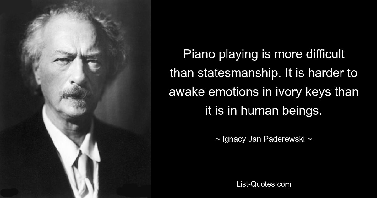 Piano playing is more difficult than statesmanship. It is harder to awake emotions in ivory keys than it is in human beings. — © Ignacy Jan Paderewski