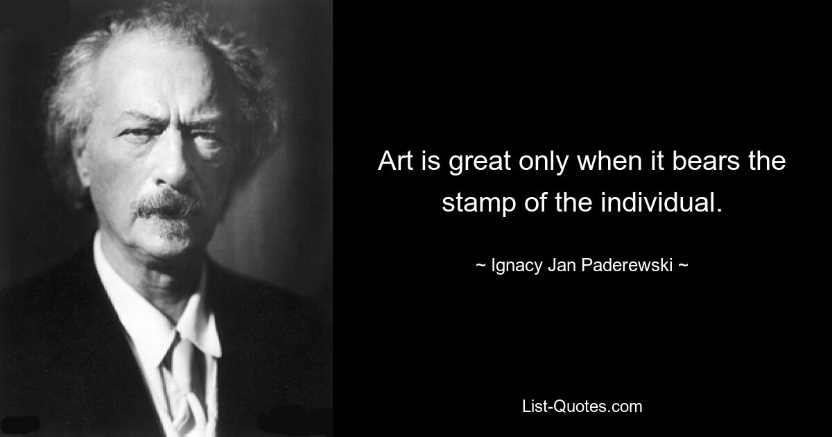 Art is great only when it bears the stamp of the individual. — © Ignacy Jan Paderewski