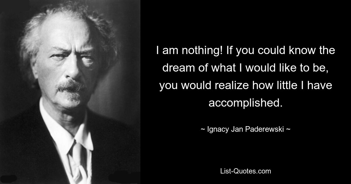 I am nothing! If you could know the dream of what I would like to be, you would realize how little I have accomplished. — © Ignacy Jan Paderewski