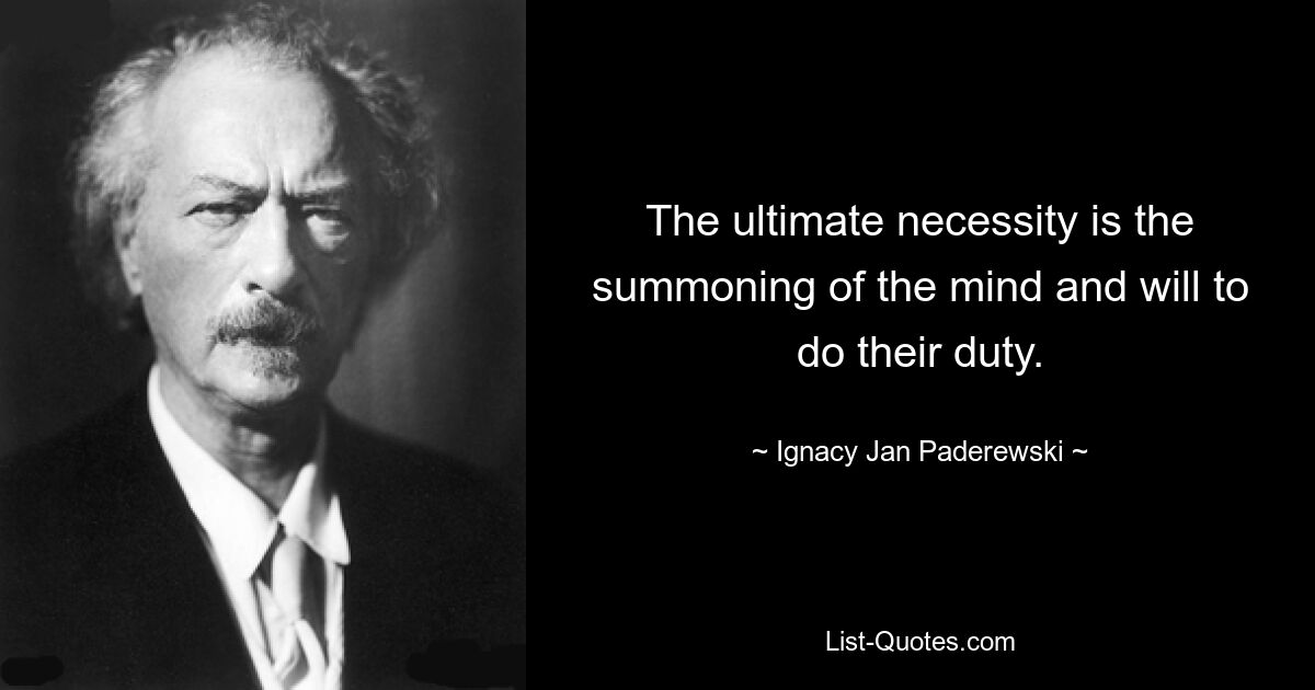 The ultimate necessity is the summoning of the mind and will to do their duty. — © Ignacy Jan Paderewski