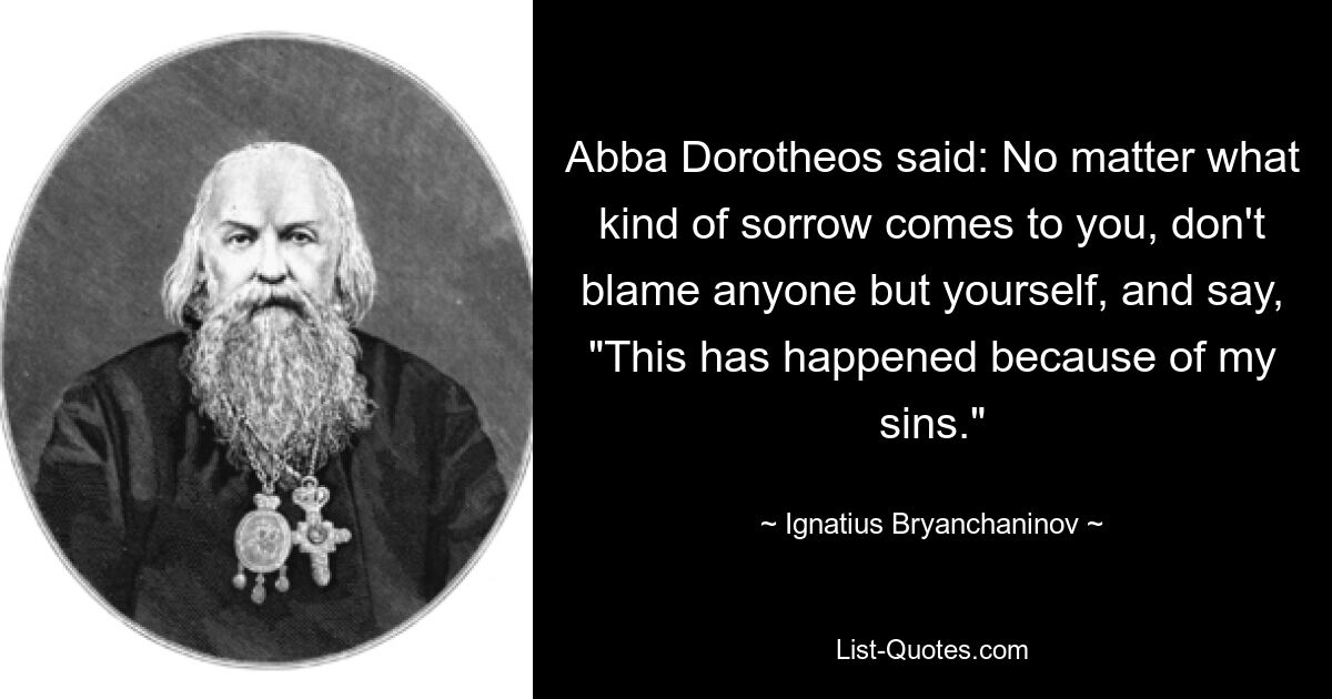 Авва Дорофей сказал: «Какая бы ни пришла к тебе скорбь, не обвиняй никого, кроме себя, и говори: «Это случилось из-за моих грехов». — © Игнатий Брянчанинов 