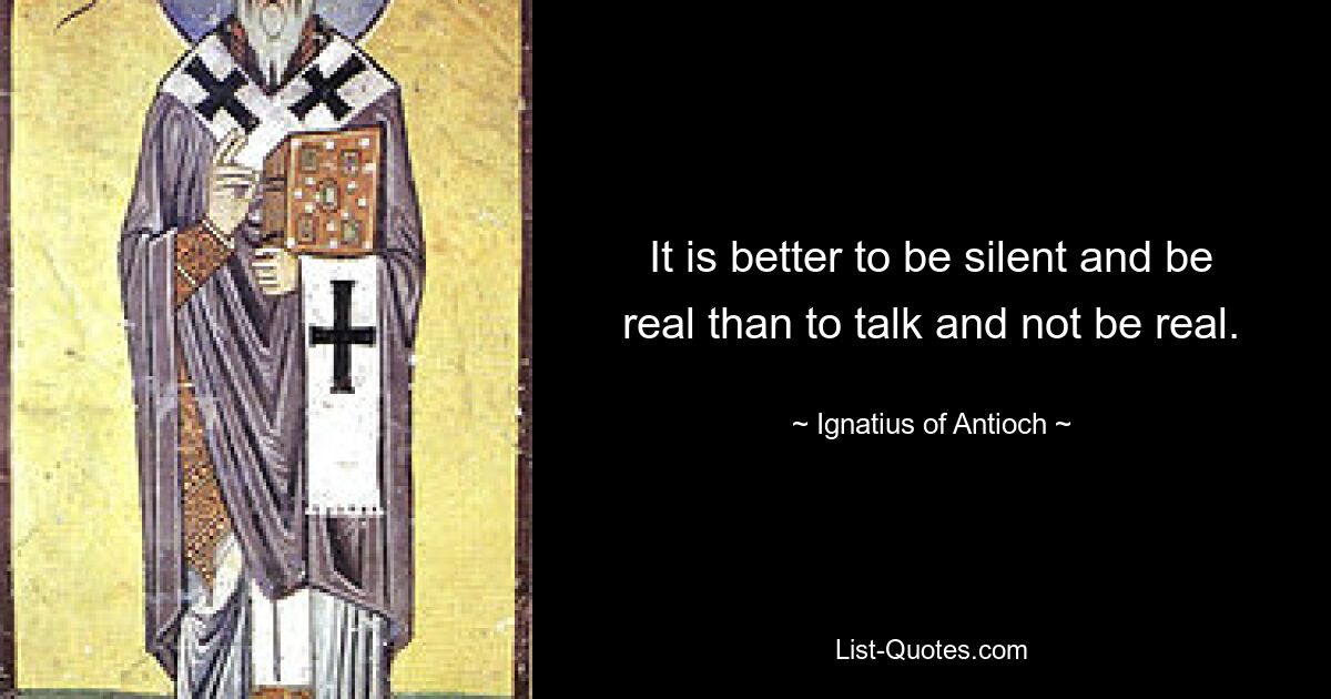 It is better to be silent and be real than to talk and not be real. — © Ignatius of Antioch