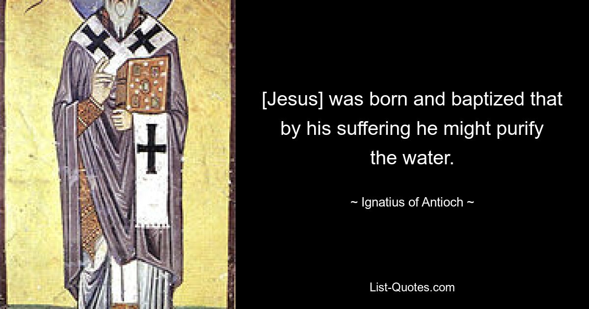 [Jesus] was born and baptized that by his suffering he might purify the water. — © Ignatius of Antioch