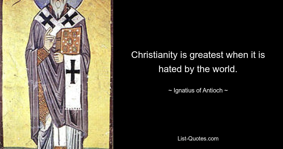 Christianity is greatest when it is hated by the world. — © Ignatius of Antioch