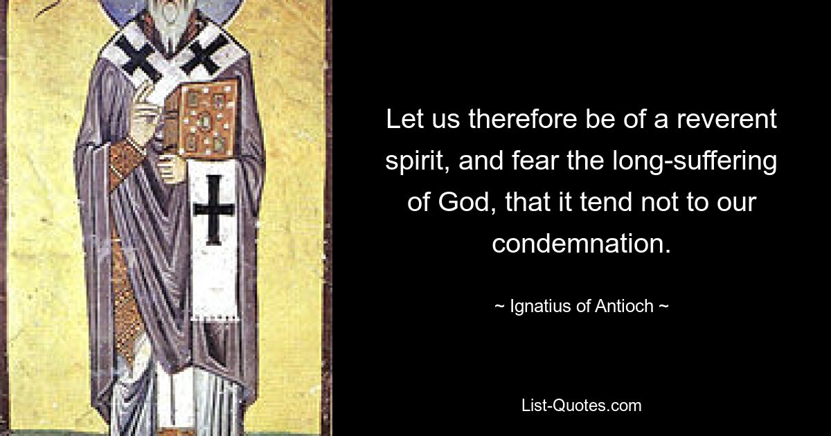 Let us therefore be of a reverent spirit, and fear the long-suffering of God, that it tend not to our condemnation. — © Ignatius of Antioch