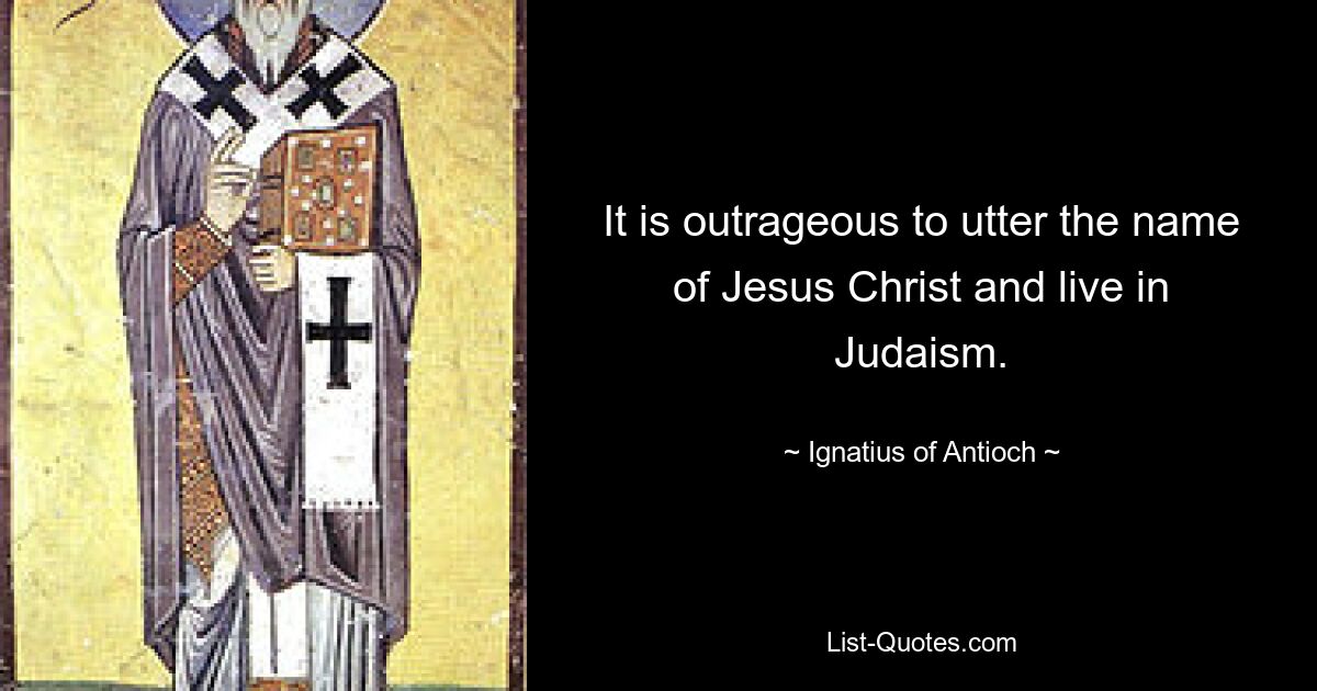 It is outrageous to utter the name of Jesus Christ and live in Judaism. — © Ignatius of Antioch