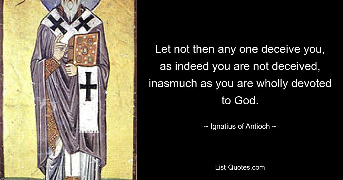 Let not then any one deceive you, as indeed you are not deceived, inasmuch as you are wholly devoted to God. — © Ignatius of Antioch