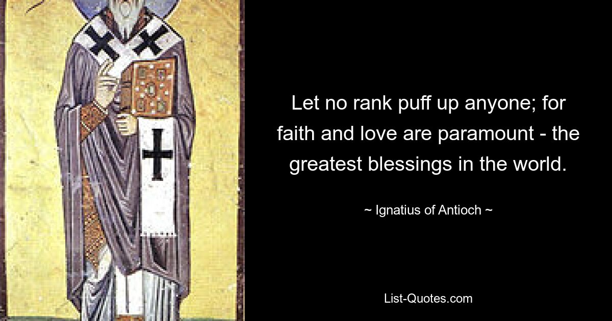 Let no rank puff up anyone; for faith and love are paramount - the greatest blessings in the world. — © Ignatius of Antioch