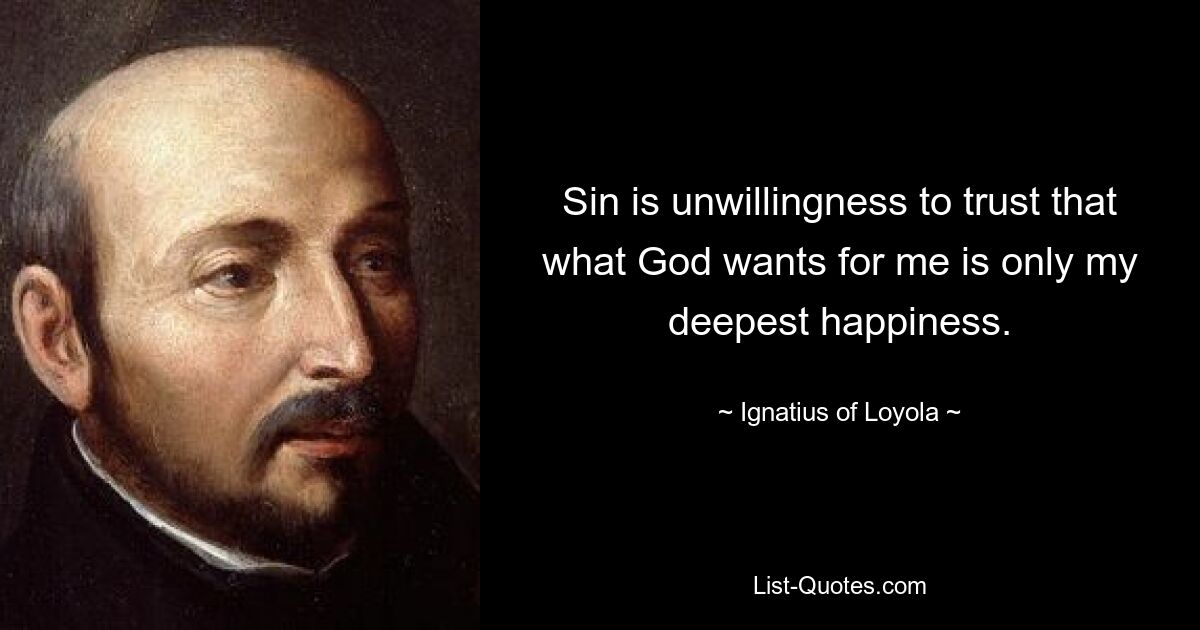 Sin is unwillingness to trust that what God wants for me is only my deepest happiness. — © Ignatius of Loyola