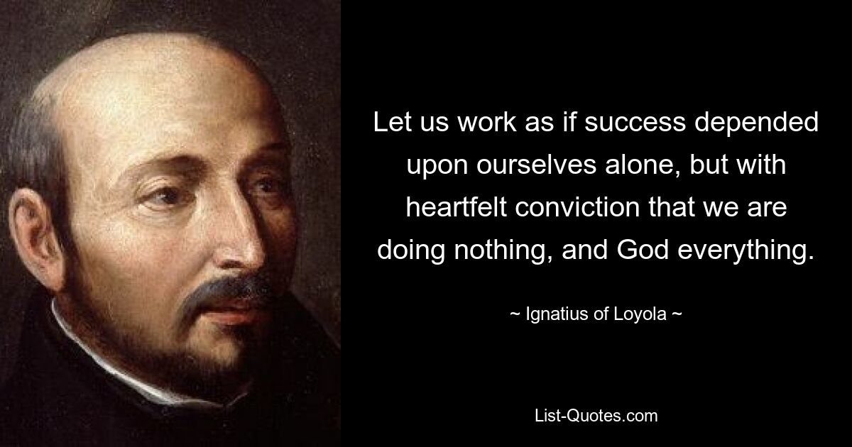 Lasst uns arbeiten, als ob der Erfolg allein von uns selbst abhängen würde, aber mit der tief empfundenen Überzeugung, dass wir nichts tun und Gott alles. — © Ignatius von Loyola