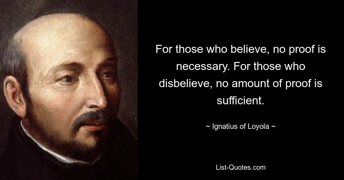 For those who believe, no proof is necessary. For those who disbelieve, no amount of proof is sufficient. — © Ignatius of Loyola