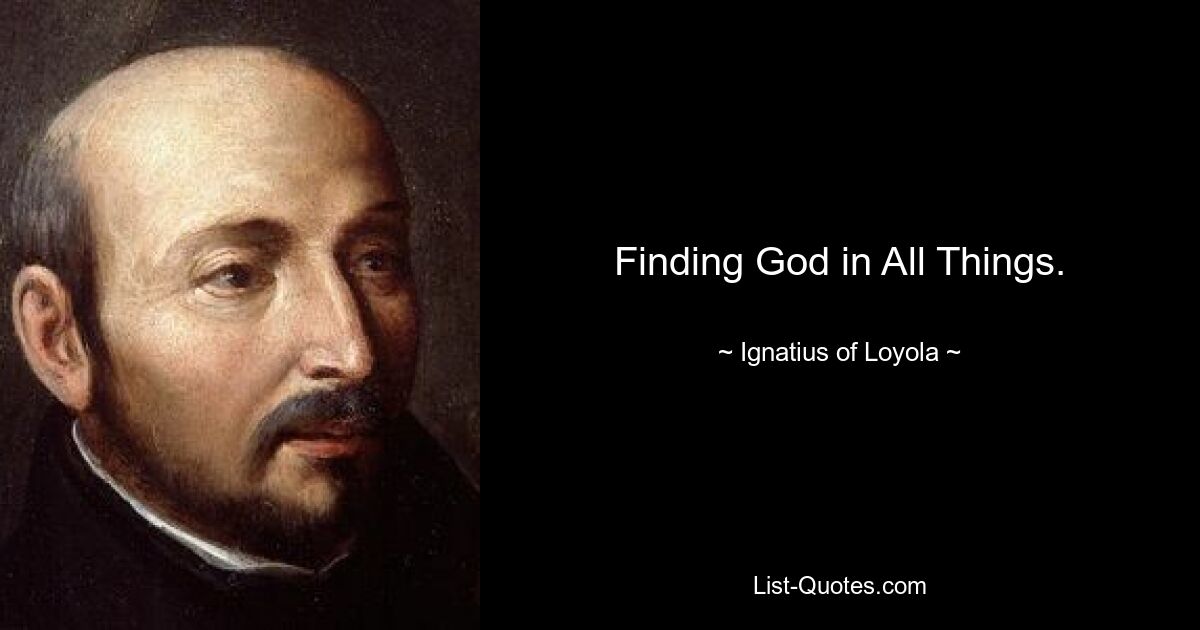 Finding God in All Things. — © Ignatius of Loyola