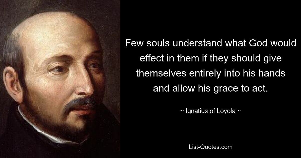 Few souls understand what God would effect in them if they should give themselves entirely into his hands and allow his grace to act. — © Ignatius of Loyola