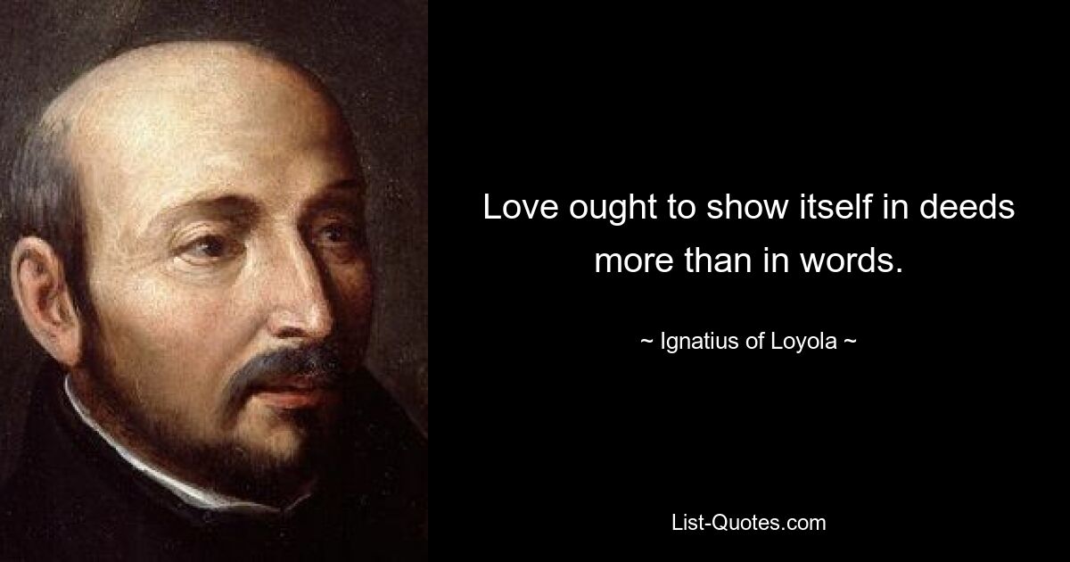 Love ought to show itself in deeds more than in words. — © Ignatius of Loyola