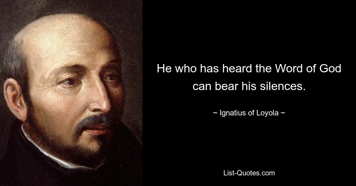 He who has heard the Word of God can bear his silences. — © Ignatius of Loyola