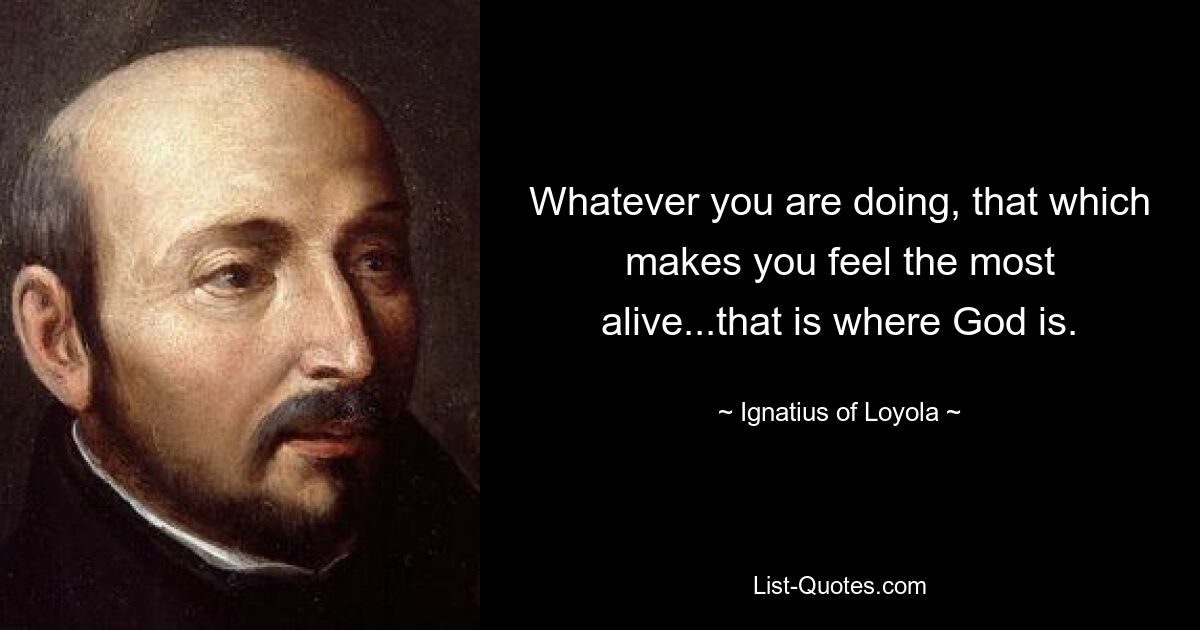 Whatever you are doing, that which makes you feel the most alive...that is where God is. — © Ignatius of Loyola