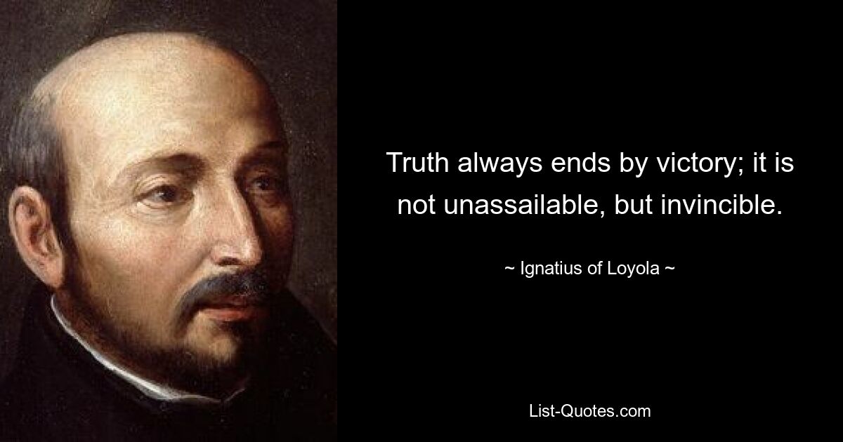 Truth always ends by victory; it is not unassailable, but invincible. — © Ignatius of Loyola