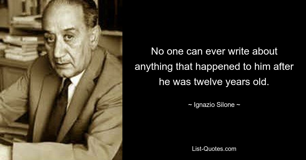 Никто не сможет написать ни о чем, что случилось с ним после того, как ему исполнилось двенадцать лет. — © Игнацио Силоне 