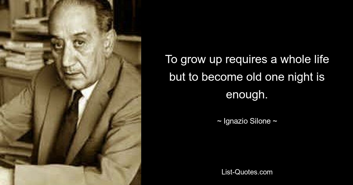 To grow up requires a whole life but to become old one night is enough. — © Ignazio Silone