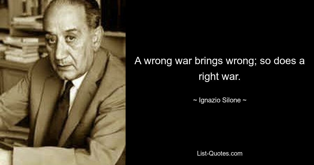 Неправильная война приносит неправильное; так же, как и правильная война. — © Игнацио Силоне 