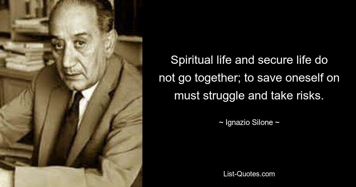 Spiritual life and secure life do not go together; to save oneself on must struggle and take risks. — © Ignazio Silone