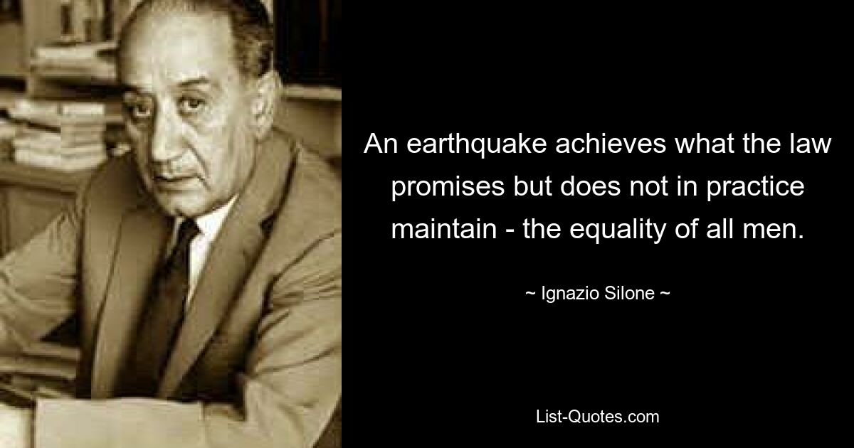 An earthquake achieves what the law promises but does not in practice maintain - the equality of all men. — © Ignazio Silone