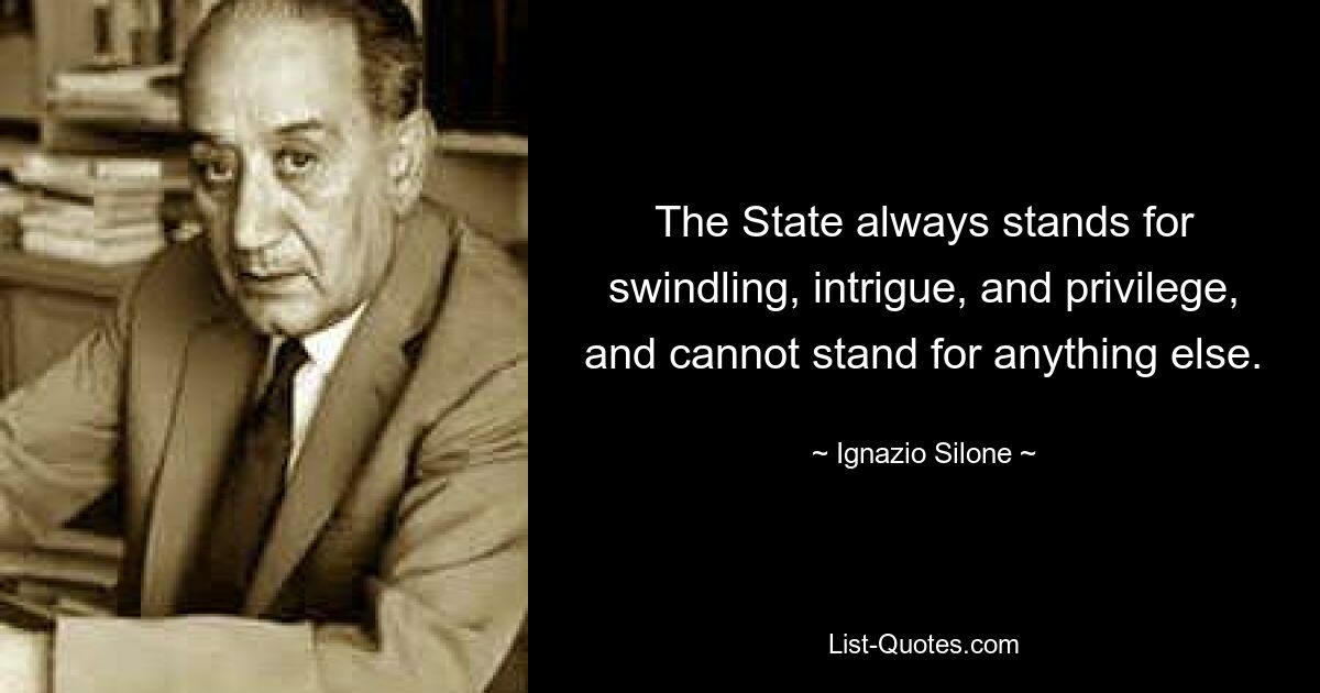 The State always stands for swindling, intrigue, and privilege, and cannot stand for anything else. — © Ignazio Silone