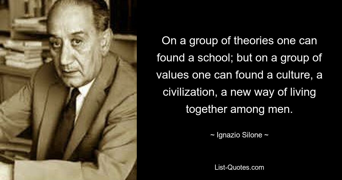 На группе теорий можно основать школу; но на группе ценностей можно основать культуру, цивилизацию, новый способ совместной жизни людей. — © Игнацио Силоне 
