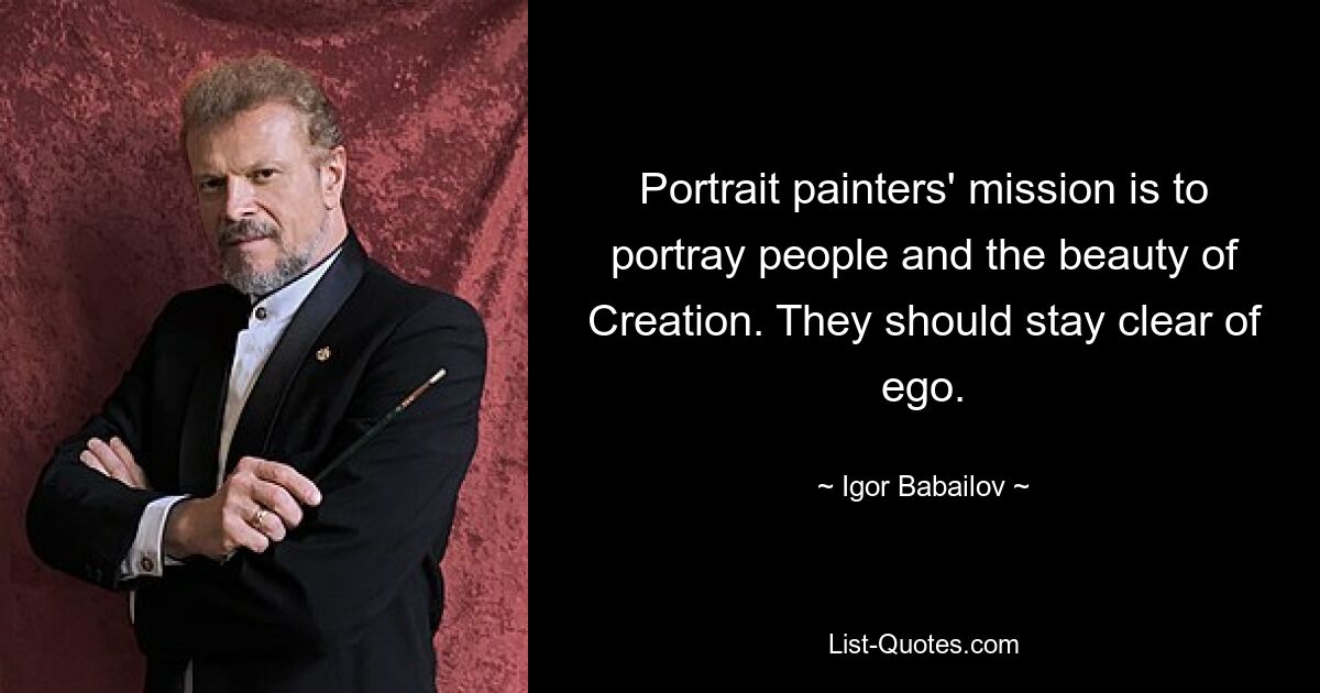 Portrait painters' mission is to portray people and the beauty of Creation. They should stay clear of ego. — © Igor Babailov