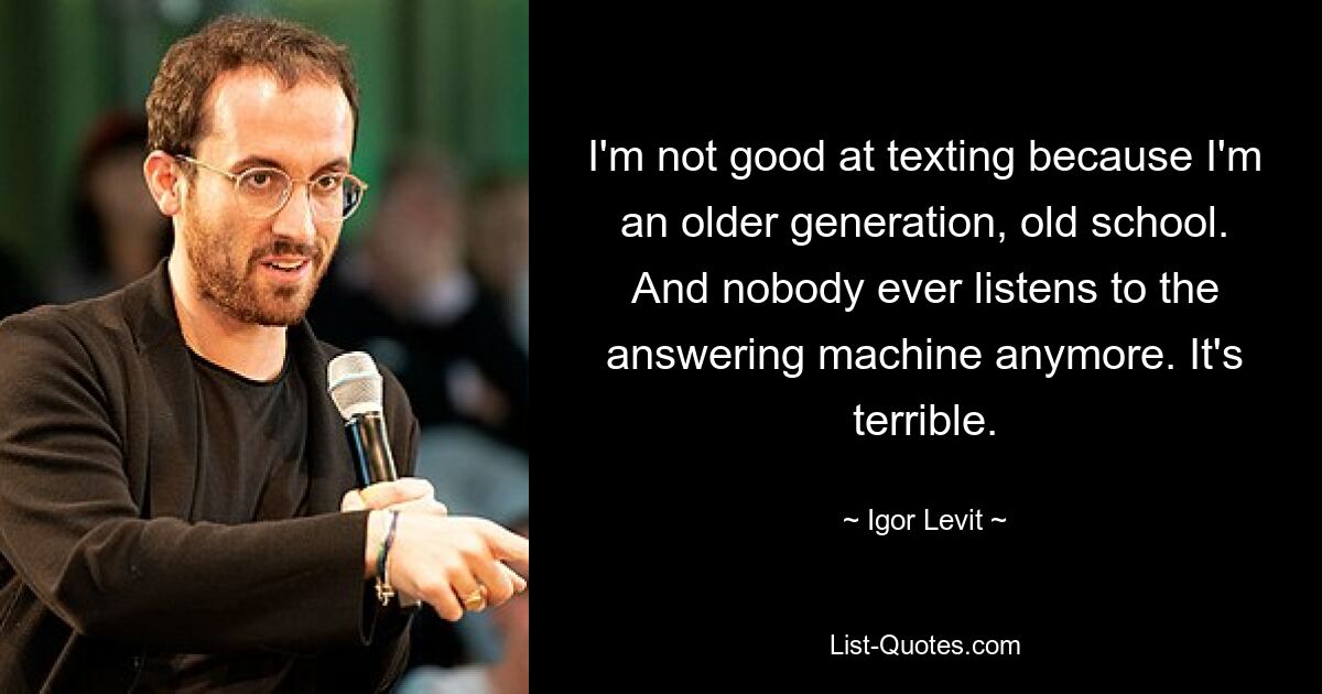 I'm not good at texting because I'm an older generation, old school. And nobody ever listens to the answering machine anymore. It's terrible. — © Igor Levit