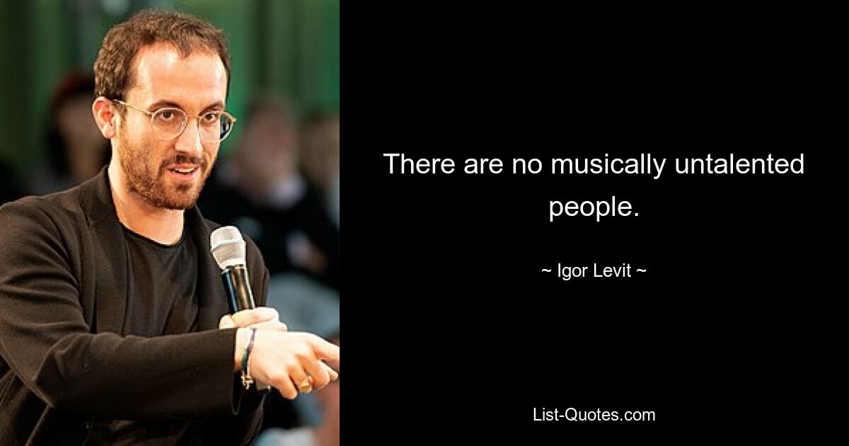 There are no musically untalented people. — © Igor Levit