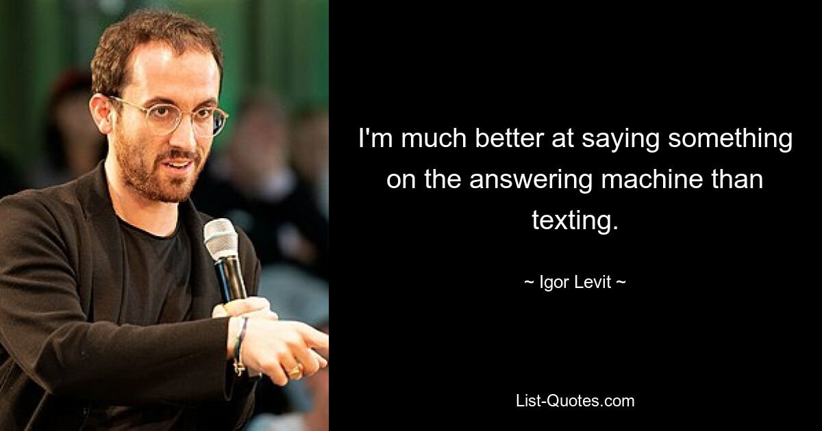 I'm much better at saying something on the answering machine than texting. — © Igor Levit