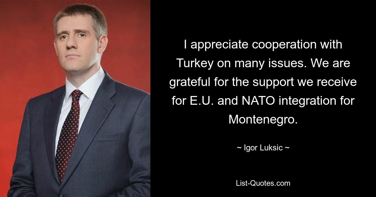 I appreciate cooperation with Turkey on many issues. We are grateful for the support we receive for E.U. and NATO integration for Montenegro. — © Igor Luksic