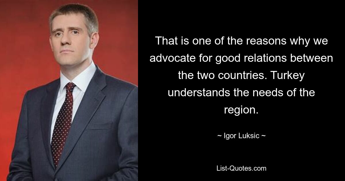 That is one of the reasons why we advocate for good relations between the two countries. Turkey understands the needs of the region. — © Igor Luksic