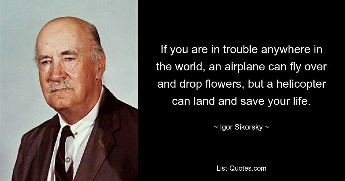 If you are in trouble anywhere in the world, an airplane can fly over and drop flowers, but a helicopter can land and save your life. — © Igor Sikorsky