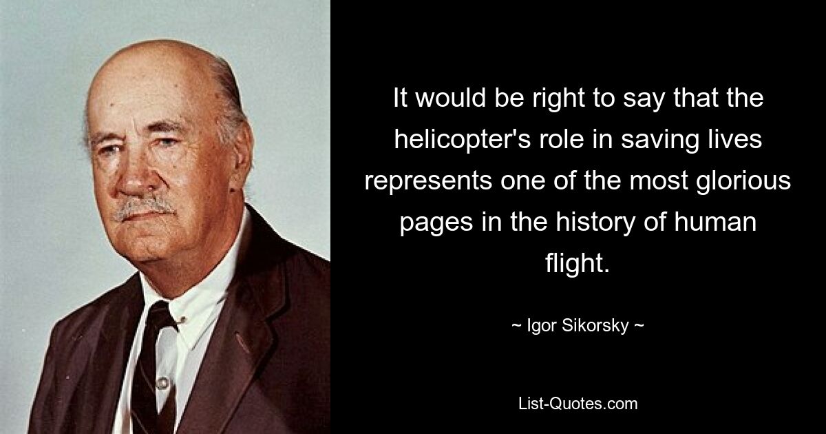 It would be right to say that the helicopter's role in saving lives represents one of the most glorious pages in the history of human flight. — © Igor Sikorsky