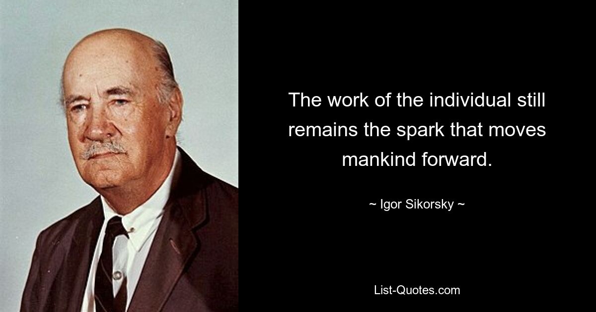 The work of the individual still remains the spark that moves mankind forward. — © Igor Sikorsky