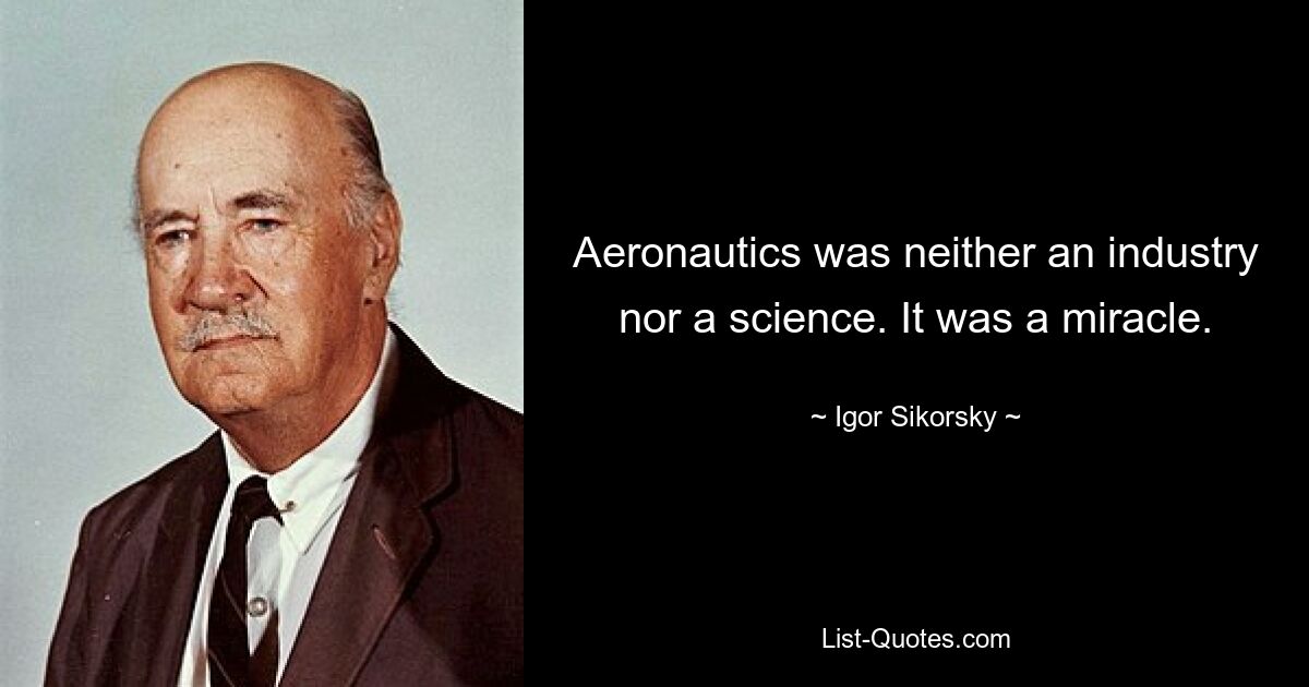 Aeronautics was neither an industry nor a science. It was a miracle. — © Igor Sikorsky