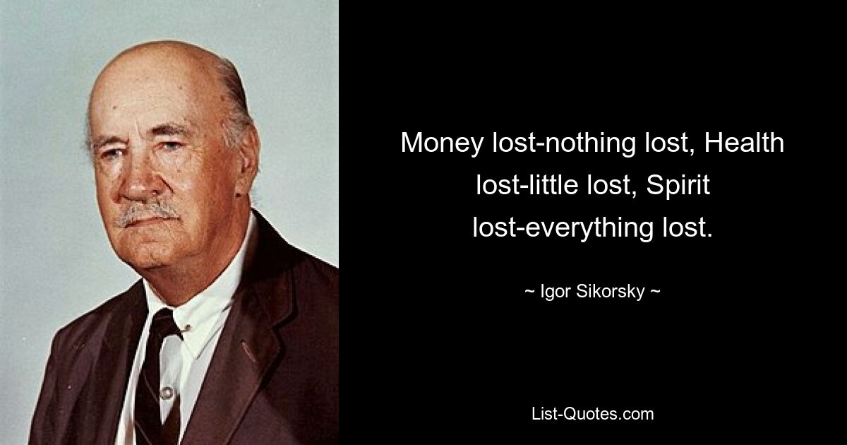 Money lost-nothing lost, Health lost-little lost, Spirit lost-everything lost. — © Igor Sikorsky