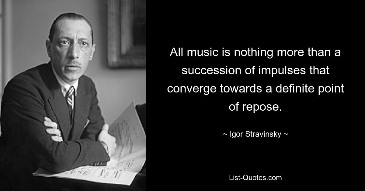 All music is nothing more than a succession of impulses that converge towards a definite point of repose. — © Igor Stravinsky