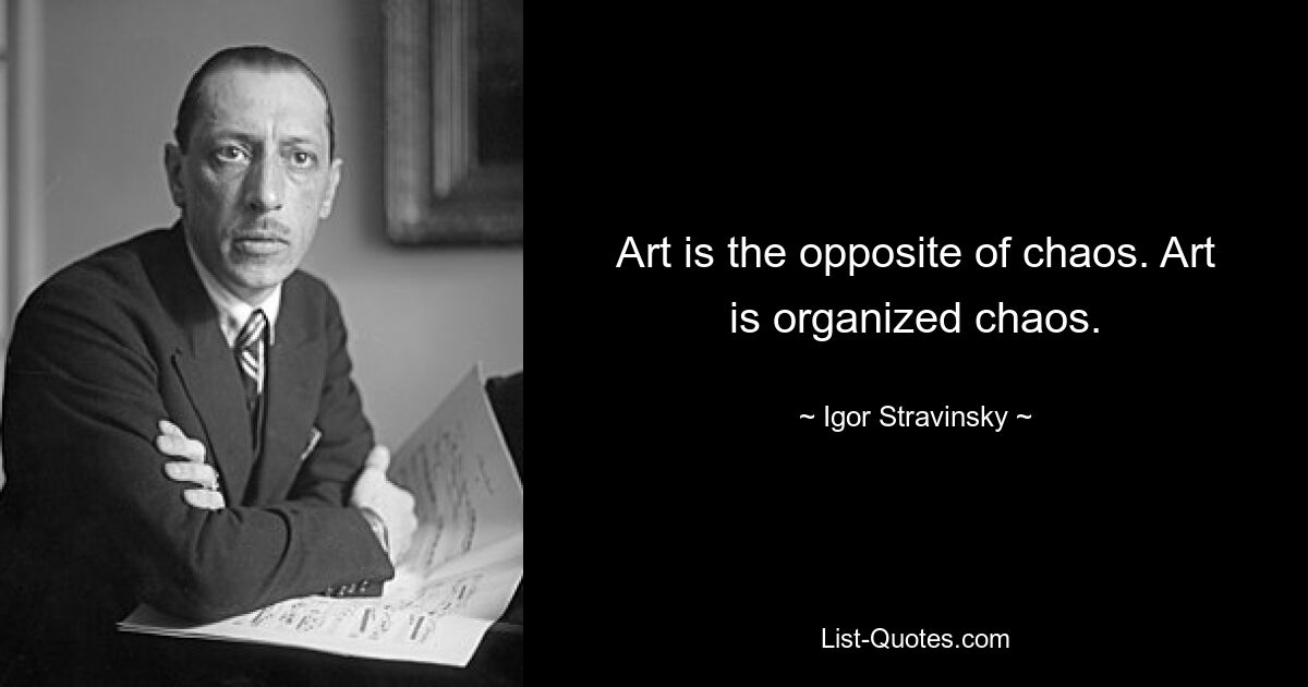 Art is the opposite of chaos. Art is organized chaos. — © Igor Stravinsky